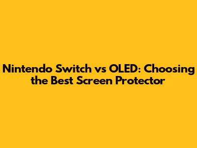 Nintendo Switch vs OLED: Choosing the Best Screen Protector