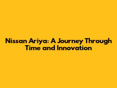 Nissan Ariya: A Journey Through Time and Innovation