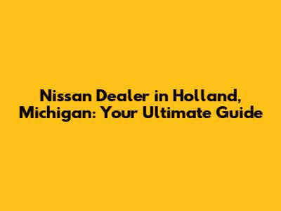 Nissan Dealer in Holland, Michigan: Your Ultimate Guide