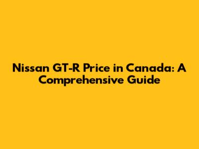 Nissan GT-R Price in Canada: A Comprehensive Guide
