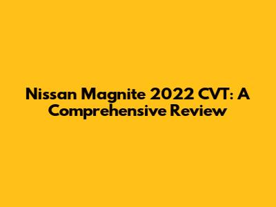 Nissan Magnite 2022 CVT: A Comprehensive Review