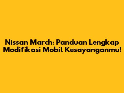 Nissan March: Panduan Lengkap Modifikasi Mobil Kesayanganmu!