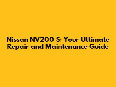 Nissan NV200 S: Your Ultimate Repair and Maintenance Guide