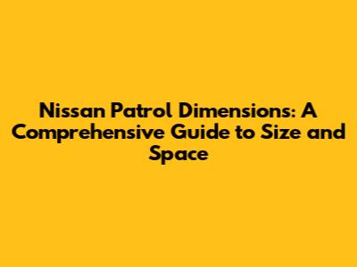 Nissan Patrol Dimensions: A Comprehensive Guide to Size and Space