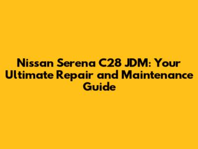 Nissan Serena C28 JDM: Your Ultimate Repair and Maintenance Guide