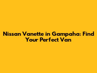 Nissan Vanette in Gampaha: Find Your Perfect Van