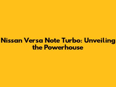 Nissan Versa Note Turbo: Unveiling the Powerhouse
