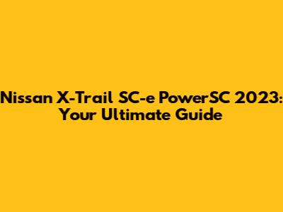 Nissan X-Trail SC-e PowerSC 2023: Your Ultimate Guide
