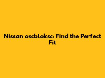 Nissan oscbloksc: Find the Perfect Fit