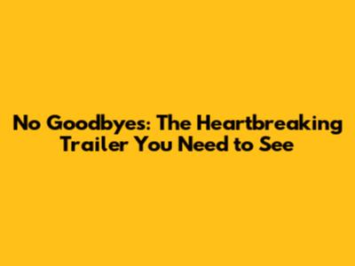 No Goodbyes: The Heartbreaking Trailer You Need to See