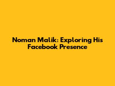 Noman Malik: Exploring His Facebook Presence