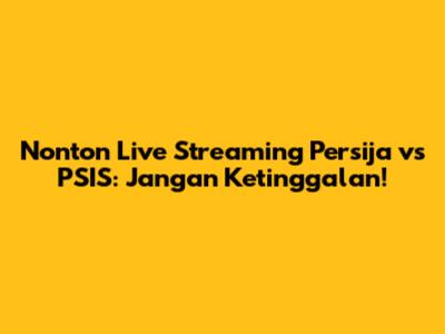 Nonton Live Streaming Persija vs PSIS: Jangan Ketinggalan!