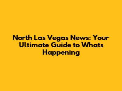 North Las Vegas News: Your Ultimate Guide to What's Happening
