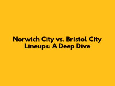 Norwich City vs. Bristol City Lineups: A Deep Dive
