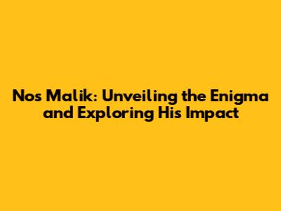 Nos Malik: Unveiling the Enigma and Exploring His Impact