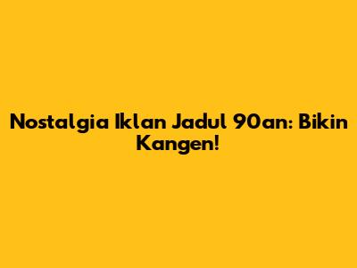 Nostalgia Iklan Jadul 90an: Bikin Kangen!