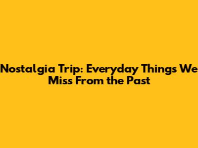 Nostalgia Trip: Everyday Things We Miss From the Past