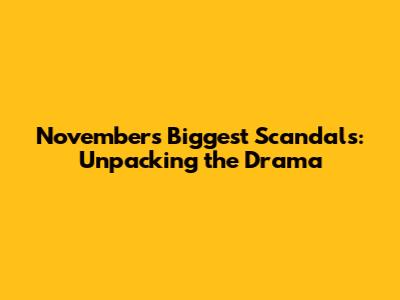 November's Biggest Scandals: Unpacking the Drama