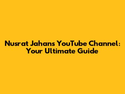Nusrat Jahan's YouTube Channel: Your Ultimate Guide