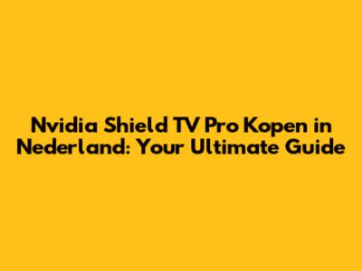 Nvidia Shield TV Pro Kopen in Nederland: Your Ultimate Guide