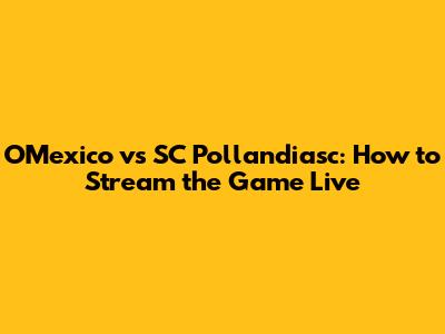 O'Mexico vs SC Pollandiasc: How to Stream the Game Live