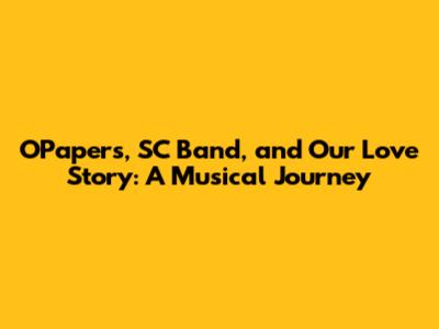 O'Papers, SC Band, and Our Love Story: A Musical Journey