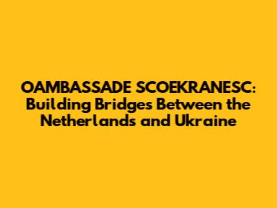 OAMBASSADE SCOEKRANESC: Building Bridges Between the Netherlands and Ukraine