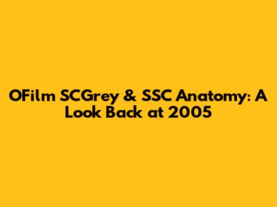 OFilm SCGrey & SSC Anatomy: A Look Back at 2005