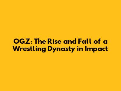 OGZ: The Rise and Fall of a Wrestling Dynasty in Impact