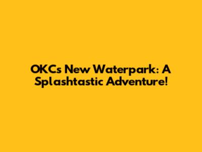 OKC's New Waterpark: A Splashtastic Adventure!