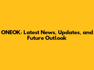 ONEOK: Latest News, Updates, and Future Outlook