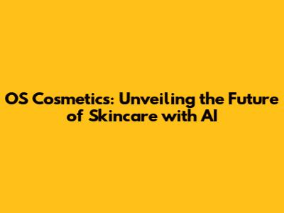OS Cosmetics: Unveiling the Future of Skincare with AI