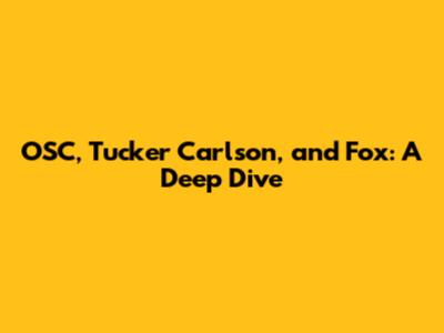 OSC, Tucker Carlson, and Fox: A Deep Dive