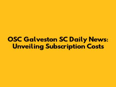 OSC Galveston SC Daily News: Unveiling Subscription Costs