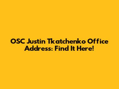 OSC Justin Tkatchenko Office Address: Find It Here!