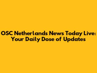 OSC Netherlands News Today Live: Your Daily Dose of Updates