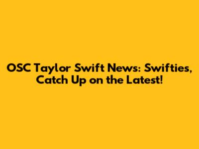 OSC Taylor Swift News: Swifties, Catch Up on the Latest!