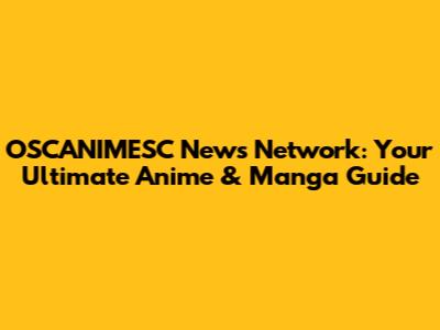 OSCANIMESC News Network: Your Ultimate Anime & Manga Guide