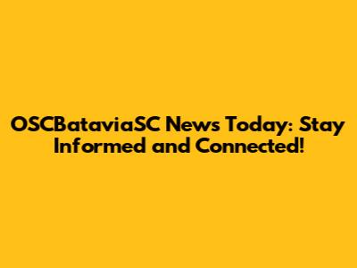 OSCBataviaSC News Today: Stay Informed and Connected!