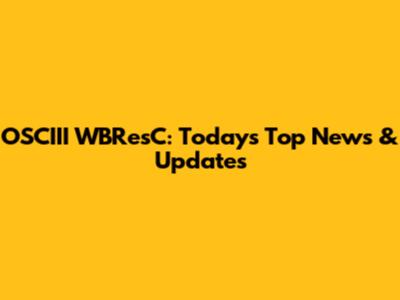 OSCIII WBResC: Today's Top News & Updates