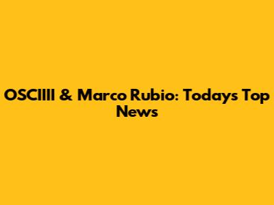 OSCIIII & Marco Rubio: Today's Top News
