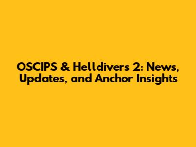 OSCIPS & Helldivers 2: News, Updates, and Anchor Insights