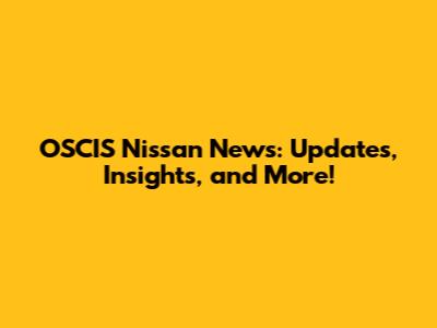 OSCIS Nissan News: Updates, Insights, and More!