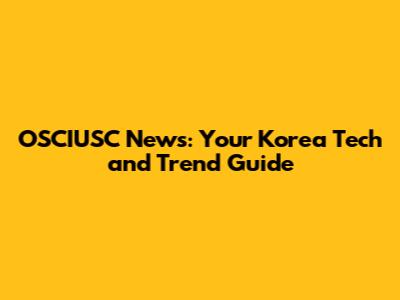 OSCIUSC News: Your Korea Tech and Trend Guide