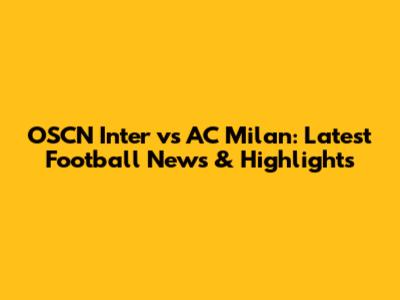 OSCN Inter vs AC Milan: Latest Football News & Highlights
