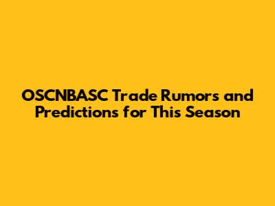 OSCNBASC Trade Rumors and Predictions for This Season