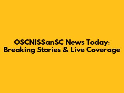 OSCNISSanSC News Today: Breaking Stories & Live Coverage