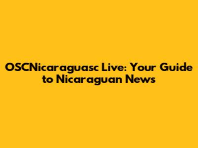 OSCNicaraguasc Live: Your Guide to Nicaraguan News