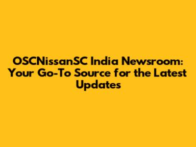 OSCNissanSC India Newsroom: Your Go-To Source for the Latest Updates