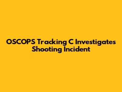 OSCOPS Tracking C Investigates Shooting Incident